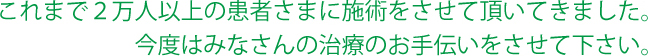 これまで2万人以上の患者さまに施術をさせて頂いてきました。今度はみなさんの治療のお手伝いをさせて下さい。