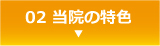 02 当院の特色 ▼