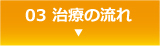03 治療の流れ ▼