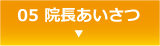 05 院長あいさつ ▼